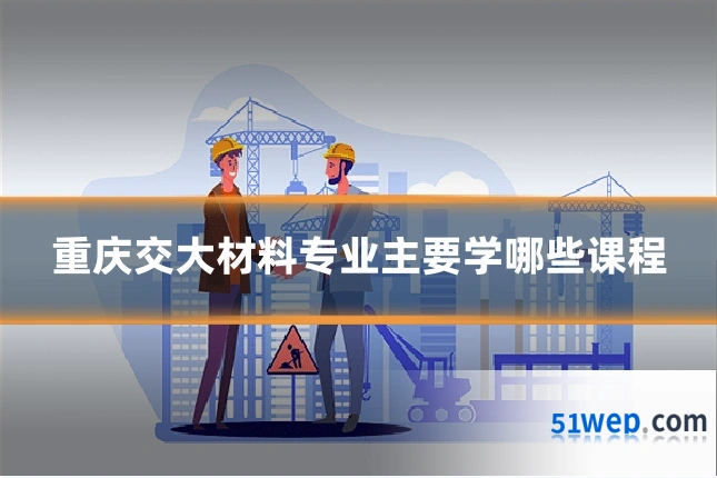 重庆交大材料专业主要学哪些课程