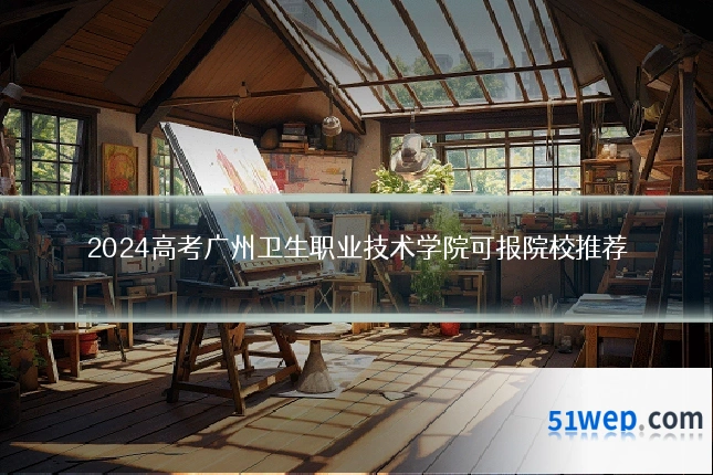 2024高考广州卫生职业技术学院可报院校推荐