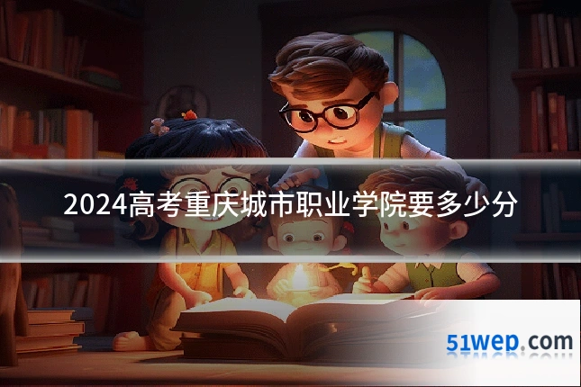2024高考重庆城市职业学院要多少分