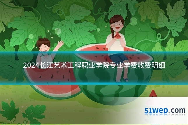 2024长江艺术工程职业学院专业学费收费明细