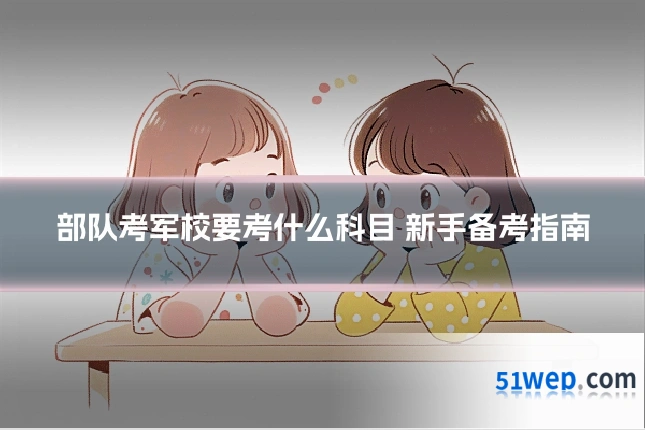 部队考军校要考什么科目 新手备考指南