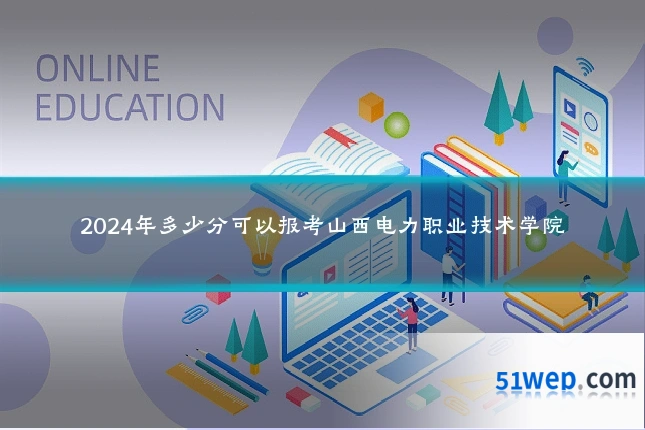 2024年多少分可以报考山西电力职业技术学院