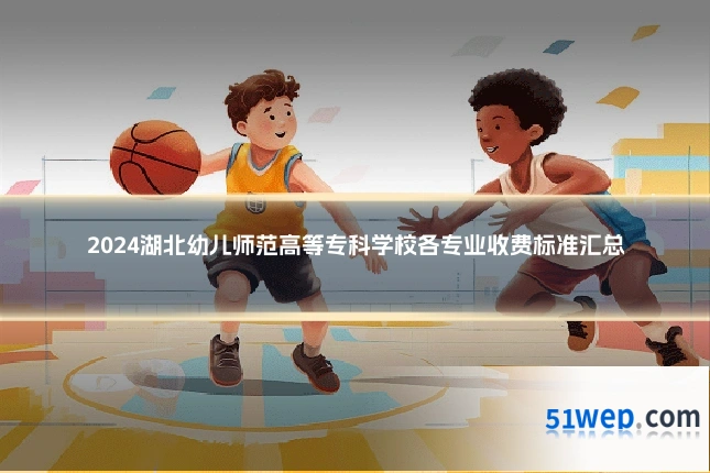 2024湖北幼儿师范高等专科学校各专业收费标准汇总