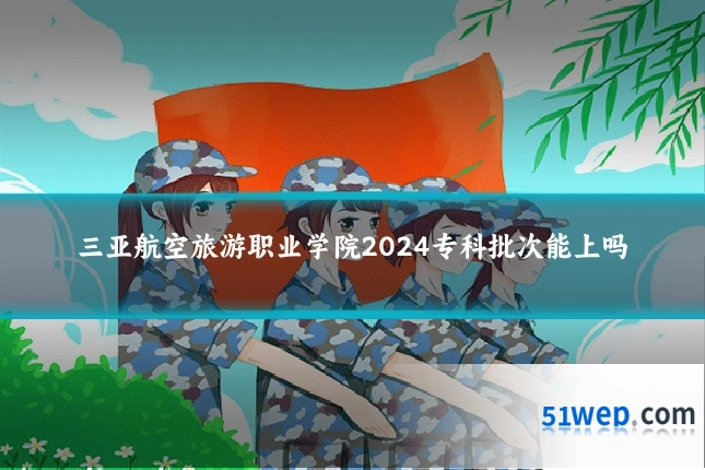 三亚航空旅游职业学院2024专科批次能上吗