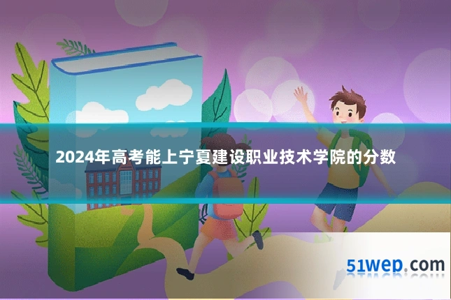 2024年高考能上宁夏建设职业技术学院的分数