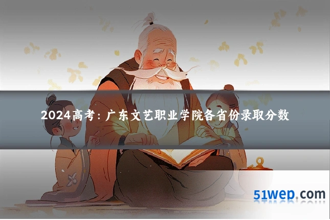2024高考：广东文艺职业学院各省份录取分数