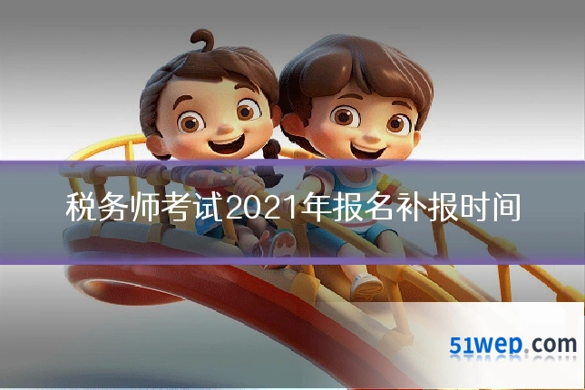 税务师考试2021年报名补报时间