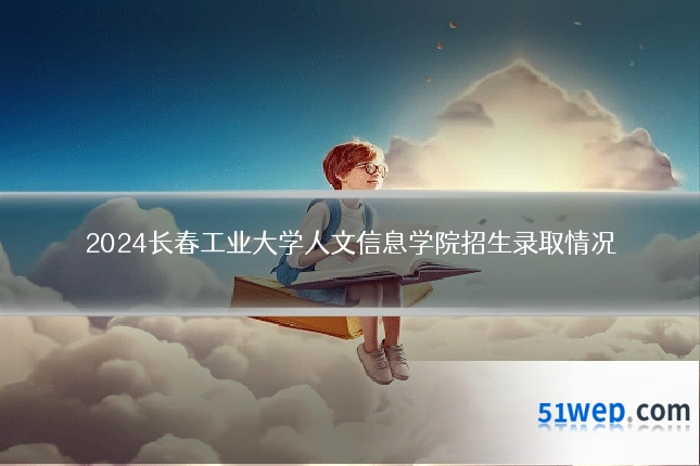 2024长春工业大学人文信息学院招生录取情况