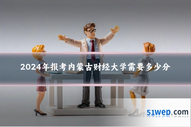 2024年报考内蒙古财经大学需要多少分