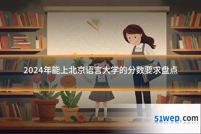 2024年能上北京语言大学的分数要求盘点