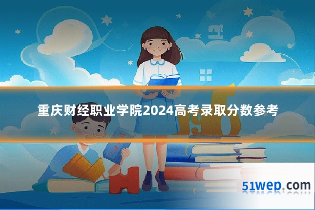 重庆财经职业学院2024高考录取分数参考