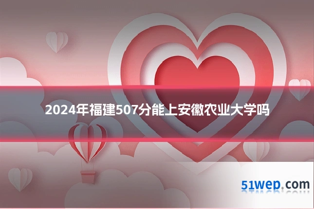 2024年福建507分能上安徽农业大学吗