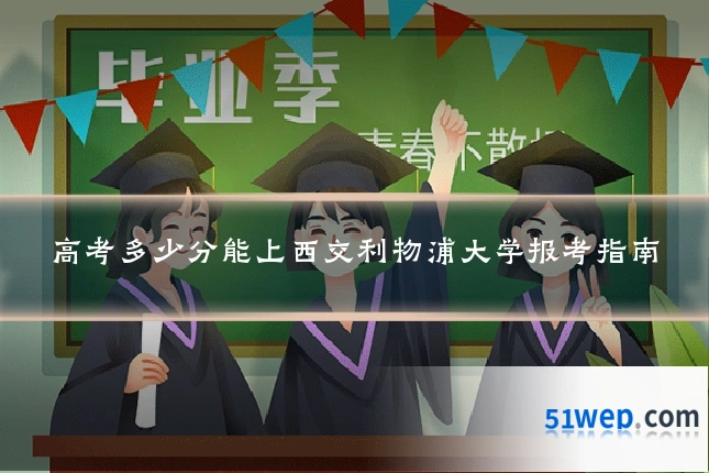 高考多少分能上西交利物浦大学报考指南