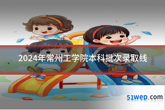 2024年常州工学院本科批次录取线