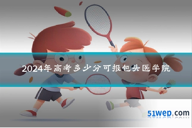 2024年高考多少分可报包头医学院