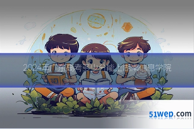 2024年广东高考多少分能上湖南信息学院