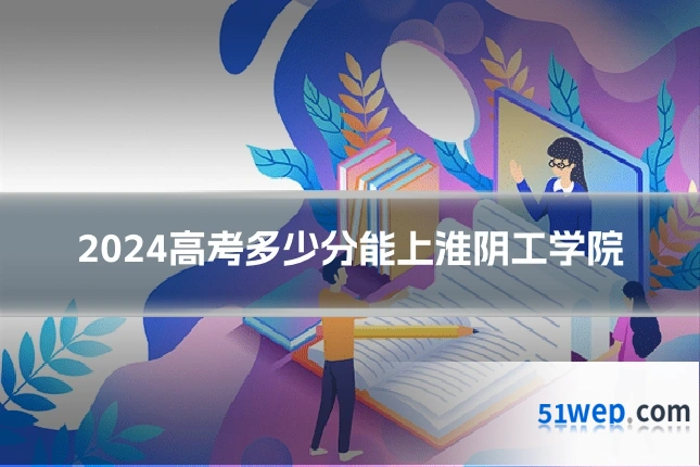 2024高考多少分能上淮阴工学院