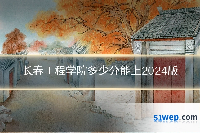长春工程学院多少分能上2024版