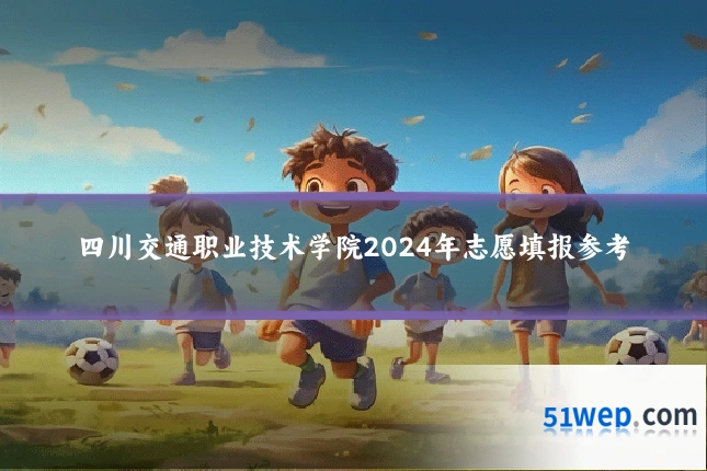 四川交通职业技术学院2024年志愿填报参考