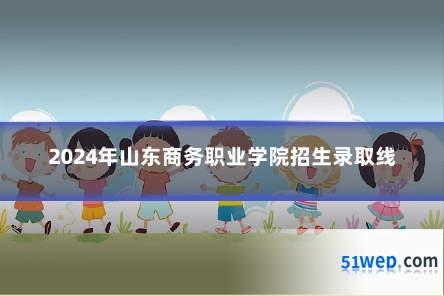 2024年山东商务职业学院招生录取线