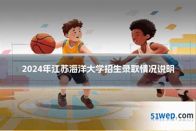 2024年江苏海洋大学招生录取情况说明