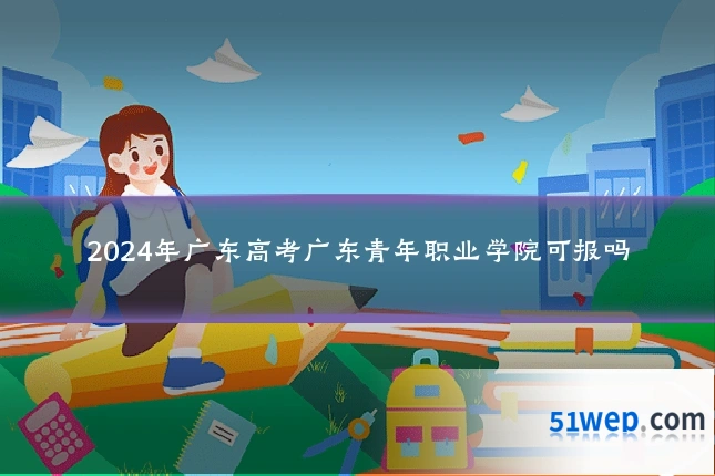 2024年广东高考广东青年职业学院可报吗