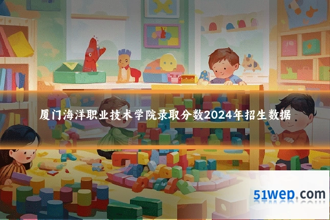 厦门海洋职业技术学院录取分数2024年招生数据