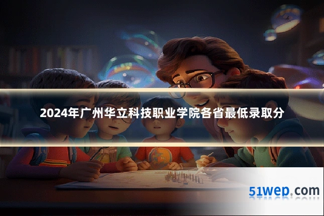 2024年广州华立科技职业学院各省最低录取分
