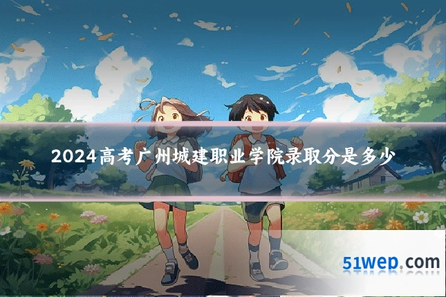 2024高考广州城建职业学院录取分是多少