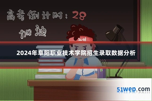 2024年阜阳职业技术学院招生录取数据分析