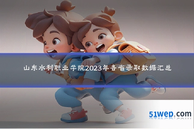 山东水利职业学院2023年各省录取数据汇总