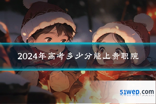 2024年高考多少分能上贵职院
