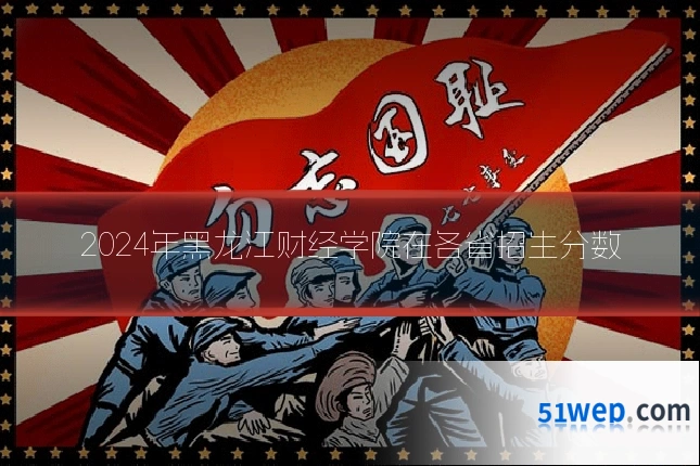 2024年黑龙江财经学院在各省招生分数
