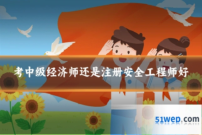 考中级经济师还是注册安全工程师好