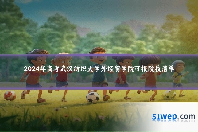 2024年高考武汉纺织大学外经贸学院可报院校清单