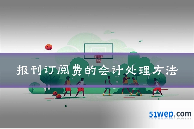 报刊订阅费的会计处理方法