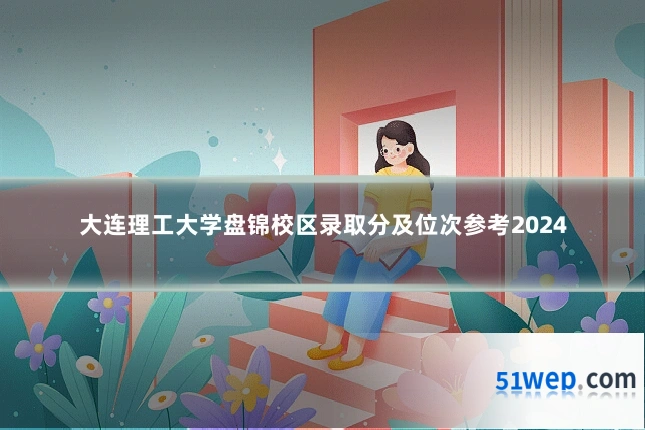 大连理工大学盘锦校区录取分及位次参考2024