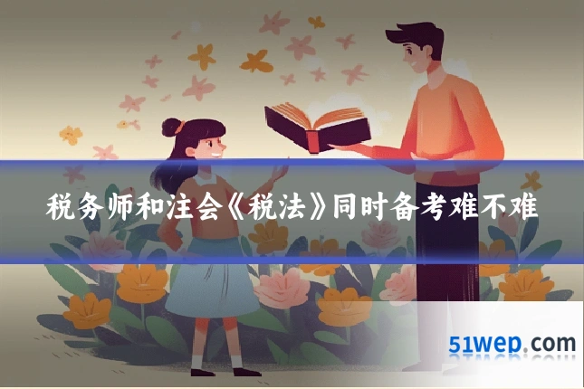 税务师和注会《税法》同时备考难不难
