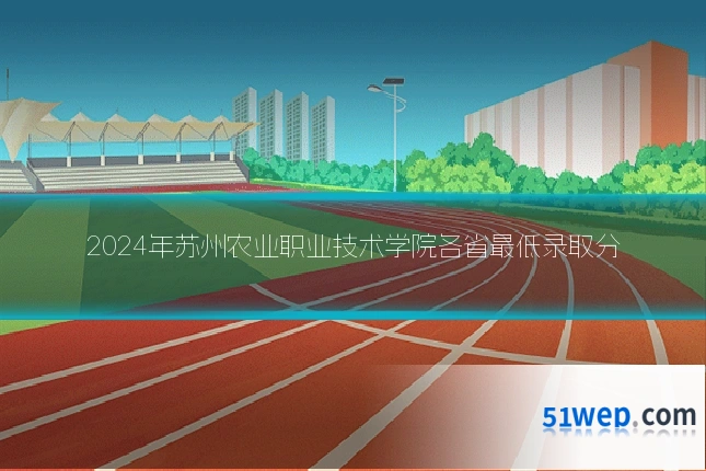2024年苏州农业职业技术学院各省最低录取分