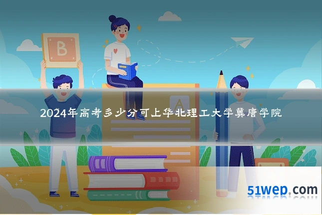 2024年高考多少分可上华北理工大学冀唐学院