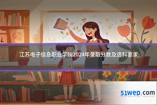 江苏电子信息职业学院2024年录取分数及选科要求