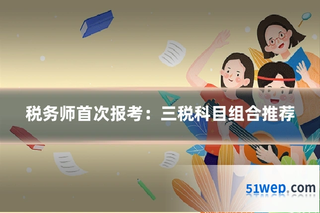 税务师首次报考：三税科目组合推荐