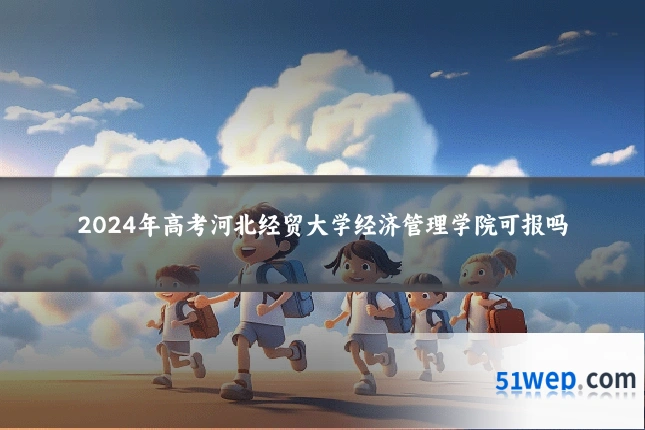 2024年高考河北经贸大学经济管理学院可报吗