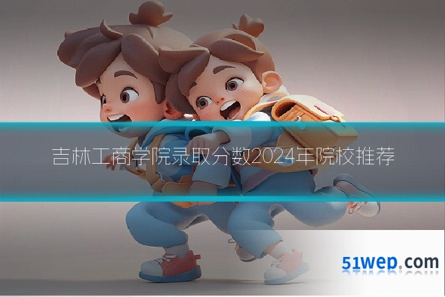 吉林工商学院录取分数2024年院校推荐