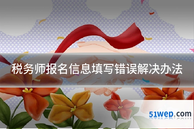 税务师报名信息填写错误解决办法