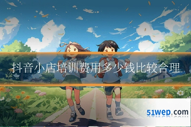 抖音小店培训费用多少钱比较合理