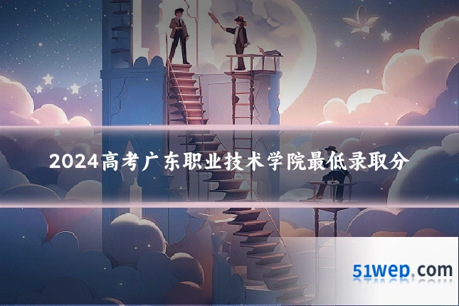 2024高考广东职业技术学院最低录取分