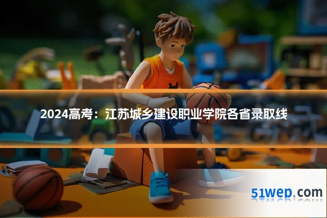 2024高考:江苏城乡建设职业学院各省录取线
