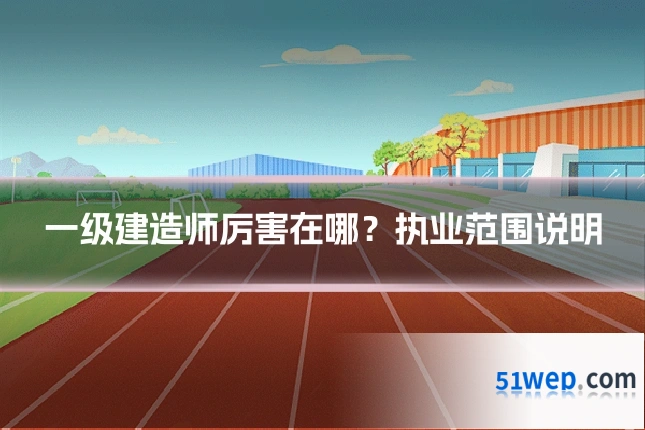 一级建造师厉害在哪?执业范围说明