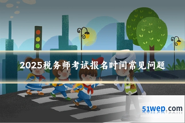 2025税务师考试报名时间常见问题